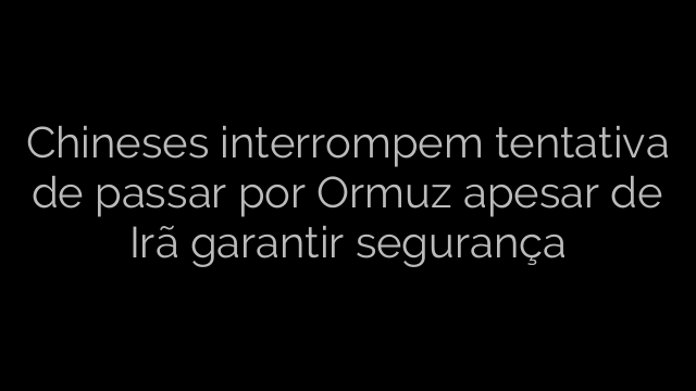 ​Chineses interrompem tentativa de passar por Ormuz apesar de Irã garantir segurança 